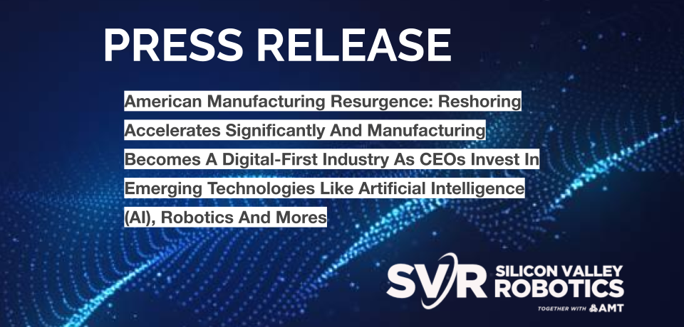 American Manufacturing Resurgence: Reshoring Accelerates Significantly And Manufacturing Becomes A Digital-First Industry As CEOs Invest In Emerging Technologies Like Artificial Intelligence (AI), Robotics And More
